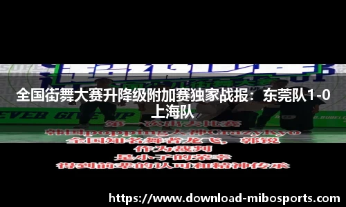 全国街舞大赛升降级附加赛独家战报：东莞队1-0上海队