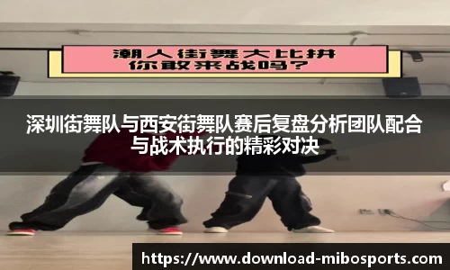深圳街舞队与西安街舞队赛后复盘分析团队配合与战术执行的精彩对决
