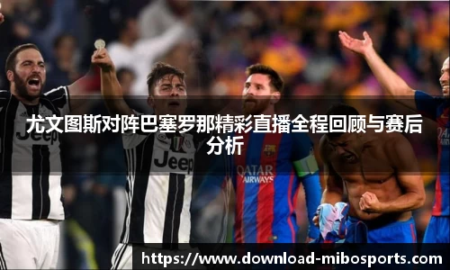 尤文图斯对阵巴塞罗那精彩直播全程回顾与赛后分析